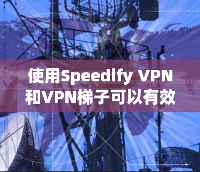 使用Speedify VPN和VPN梯子可以有效地翻墙和配置VPN，以下是一些步骤和建议