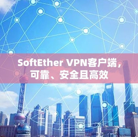 SoftEther VPN客户端，可靠、安全且高效