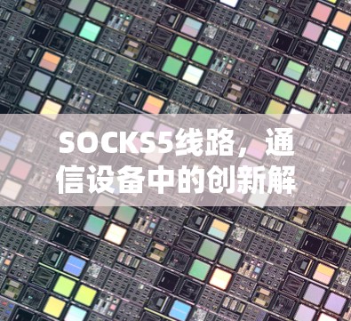 SOCKS5线路,通信设备中的创新解决方案 SOCKS5线路,通信设备中的创新解决方案