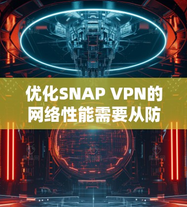 优化SNAP VPN的网络性能需要从防火墙和VPN管理入手，逐步调整配置以确保高效和稳定的网络连接。以下是对SNAP VPN网络优化的详细步骤