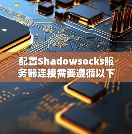 配置Shadowsocks服务器连接需要遵循以下步骤,确保 Shadowsocks 能正确配置并运行 配置Shadowsocks服务器连接需要遵循以下步骤,确保 Shadowsocks 能正确配置并运行
