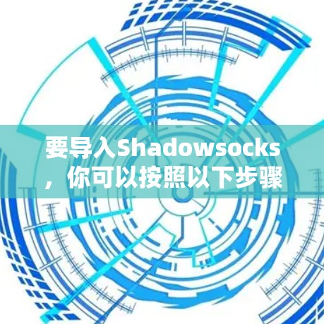 要导入Shadowsocks，你可以按照以下步骤进行