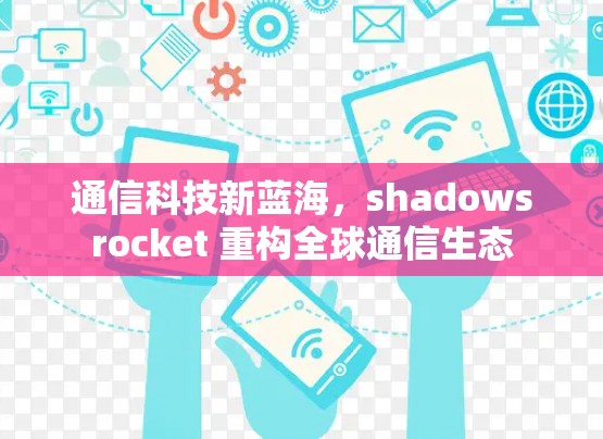 通信科技新蓝海,shadowsrocket 重构全球通信生态 通信科技新蓝海,shadowsrocket 重构全球通信生态
