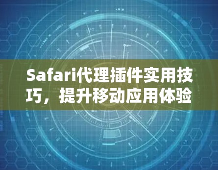 Safari代理插件实用技巧,提升移动应用体验的实用指南 Safari代理插件实用技巧,提升移动应用体验的实用指南