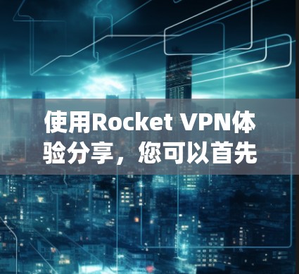 使用Rocket VPN体验分享，您可以首先访问其官方网站或应用商店（如Google Play Store、appStore等）然后按照以下步骤进行