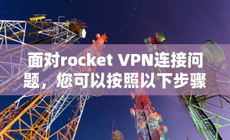 面对rocket VPN连接问题,您可以按照以下步骤进行修复 面对rocket VPN连接问题,您可以按照以下步骤进行修复