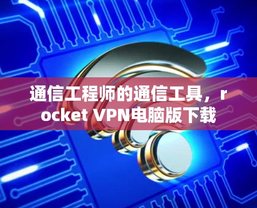 通信工程师的通信工具，rocket VPN电脑版下载
