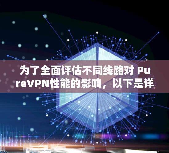 为了全面评估不同线路对 PureVPN性能的影响，以下是详细的步骤和分析