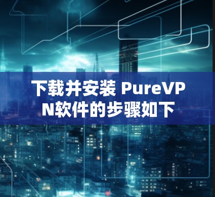 下载并安装 PureVPN软件的步骤如下 下载并安装 PureVPN软件的步骤如下