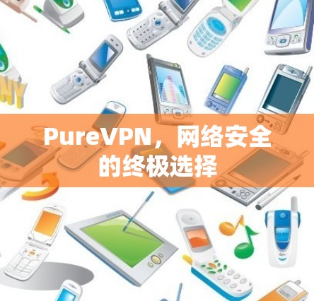 PureVPN,网络安全的终极选择 PureVPN,网络安全的终极选择