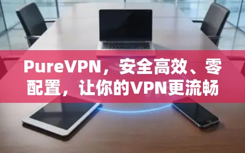 PureVPN,安全高效、零配置,让你的VPN更流畅 PureVPN,安全高效、零配置,让你的VPN更流畅