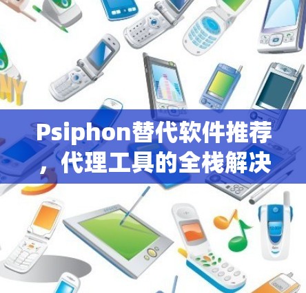Psiphon替代软件推荐,代理工具的全栈解决方案 Psiphon替代软件推荐,代理工具的全栈解决方案