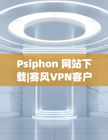 Psiphon 网站下载|赛风VPN客户端下载
