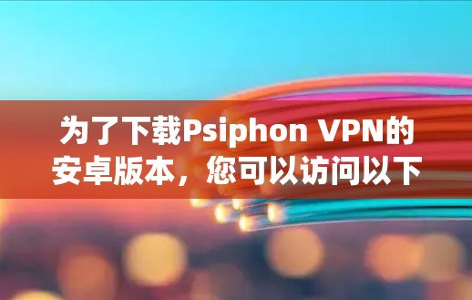 为了下载Psiphon VPN的安卓版本，您可以访问以下可靠的VPN下载网站，确保下载的安全性