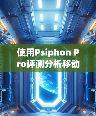 使用Psiphon Pro评测分析移动端VPN时,可以按照以下步骤进行 使用Psiphon Pro评测分析移动端VPN时,可以按照以下步骤进行