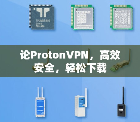 论ProtonVPN,高效安全,轻松下载 论ProtonVPN,高效安全,轻松下载