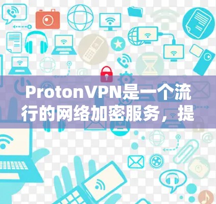 ProtonVPN是一个流行的网络加密服务，提供加密连接和多线程传输，适合需要高效保护数据的用户。以下是使用ProtonVPN的详细指南