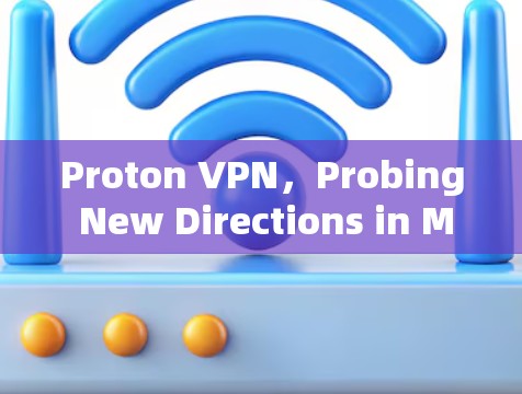 Proton VPN,Probing New Directions in Modern VPN Technology Proton VPN,Probing New Directions in Modern VPN Technology