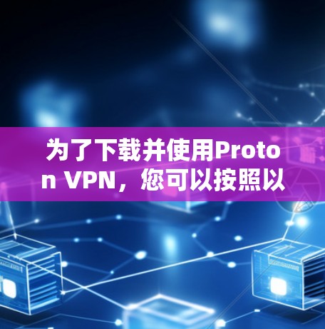 为了下载并使用Proton VPN，您可以按照以下步骤进行