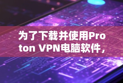为了下载并使用Proton VPN电脑软件,按照以下步骤操作 为了下载并使用Proton VPN电脑软件,按照以下步骤操作