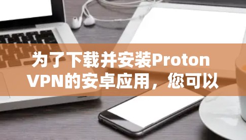 为了下载并安装Proton VPN的安卓应用,您可以按照以下步骤进行 为了下载并安装Proton VPN的安卓应用,您可以按照以下步骤进行