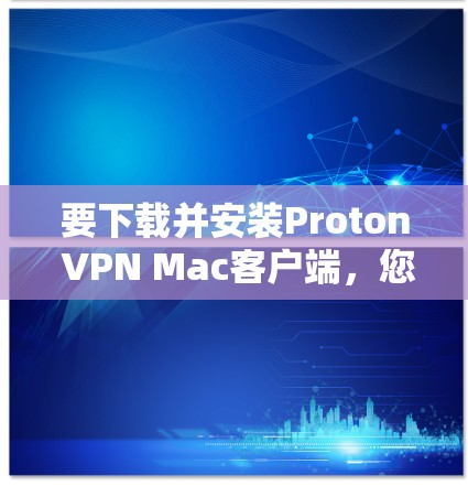 要下载并安装Proton VPN Mac客户端，您可以按照以下步骤操作