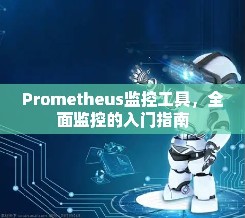Prometheus监控工具,全面监控的入门指南 Prometheus监控工具,全面监控的入门指南