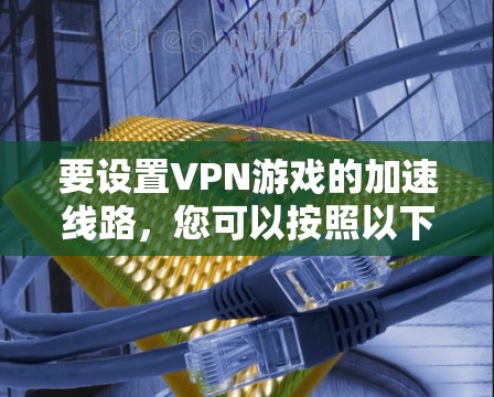 要设置VPN游戏的加速线路，您可以按照以下步骤操作