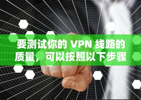 要测试你的 VPN 线路的质量,可以按照以下步骤进行 要测试你的 VPN 线路的质量,可以按照以下步骤进行
