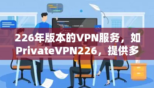 226年版本的VPN服务,如PrivateVPN226,提供多种选择,包括免费版和付费版,适合不同预算和需求的用户。以下是一些关键点,供你参考 226年版本的VPN服务,如PrivateVPN226,提供多种选择,包括免费版和付费版,适合不同预算和需求的用户。以下是一些关键点,供你参考