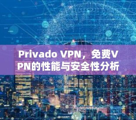 Privado VPN，免费VPN的性能与安全性分析