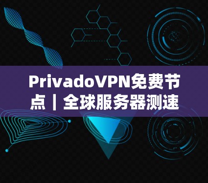 PrivadoVPN免费节点|全球服务器测速 PrivadoVPN免费节点|全球服务器测速