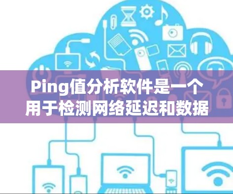 Ping值分析软件是一个用于检测网络延迟和数据丢失的工具，旨在优化网络性能。以下是对该软件的详细介绍
