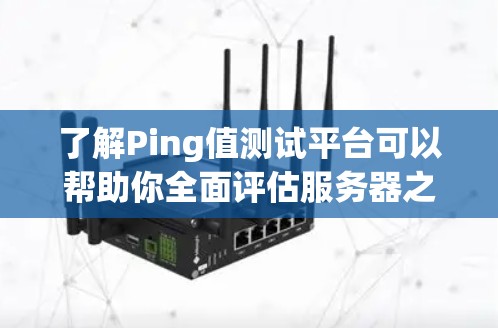 了解Ping值测试平台可以帮助你全面评估服务器之间的网络连接速度，从而优化服务器配置和网络架构。以下是一步步的指南，帮助你使用Ping值测试平台进行测试