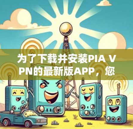 为了下载并安装PIA VPN的最新版APP,您可以按照以下步骤操作 为了下载并安装PIA VPN的最新版APP,您可以按照以下步骤操作