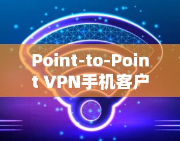 Point-to-Point VPN手机客户端,构建私密网络的新标准 Point-to-Point VPN手机客户端,构建私密网络的新标准