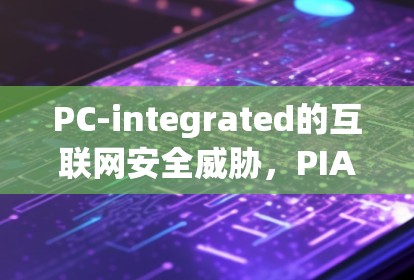 PC-integrated的互联网安全威胁，PIA VPN的挑战与解决方案