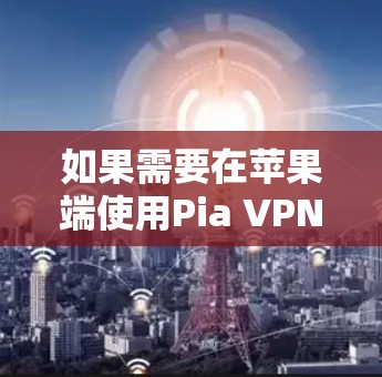 如果需要在苹果端使用Pia VPN科学上网，需要注意以下几点