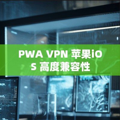 PWA VPN 苹果iOS 高度兼容性