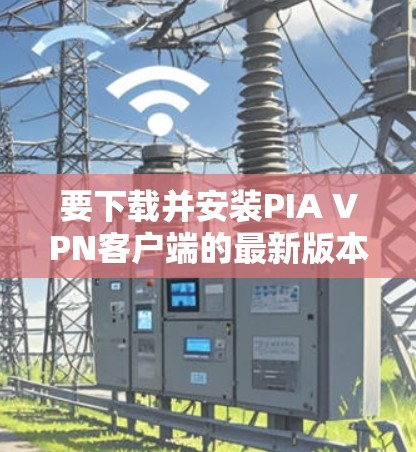 要下载并安装PIA VPN客户端的最新版本,您可以按照以下步骤操作 要下载并安装PIA VPN客户端的最新版本,您可以按照以下步骤操作