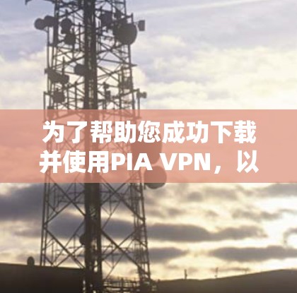 为了帮助您成功下载并使用PIA VPN，以下是详细的步骤指南