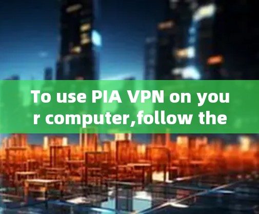 To use PIA VPN on your computer,follow these organized steps: To use PIA VPN on your computer,follow these organized steps: