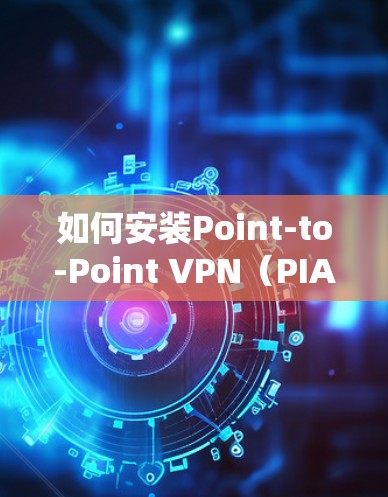 如何安装Point-to-Point VPN(PIA VPN)在Windows系统 如何安装Point-to-Point VPN(PIA VPN)在Windows系统