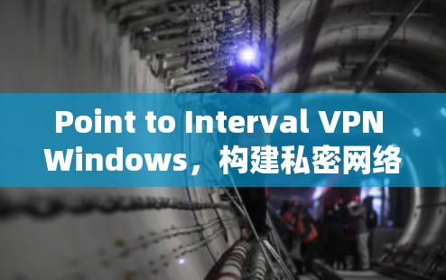 Point to Interval VPN Windows,构建私密网络的高效解决方案 Point to Interval VPN Windows,构建私密网络的高效解决方案