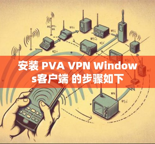 安装 PVA VPN Windows客户端 的步骤如下 安装 PVA VPN Windows客户端 的步骤如下