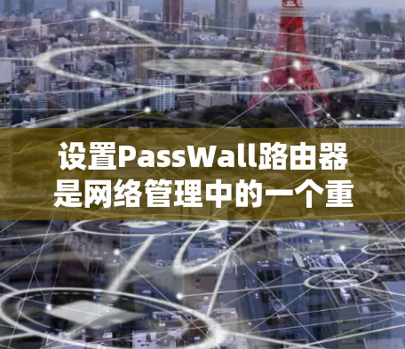 设置PassWall路由器是网络管理中的一个重要步骤,以下是详细的步骤指南 设置PassWall路由器是网络管理中的一个重要步骤,以下是详细的步骤指南