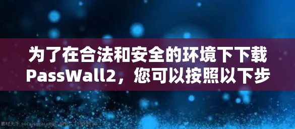 为了在合法和安全的环境下下载PassWall2,您可以按照以下步骤操作 为了在合法和安全的环境下下载PassWall2,您可以按照以下步骤操作