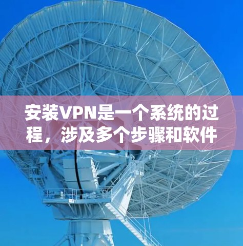 安装VPN是一个系统的过程,涉及多个步骤和软件配置,需注意以下步骤和注意事项 安装VPN是一个系统的过程,涉及多个步骤和软件配置,需注意以下步骤和注意事项