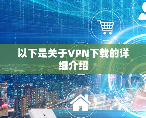 以下是关于VPN下载的详细介绍 以下是关于VPN下载的详细介绍