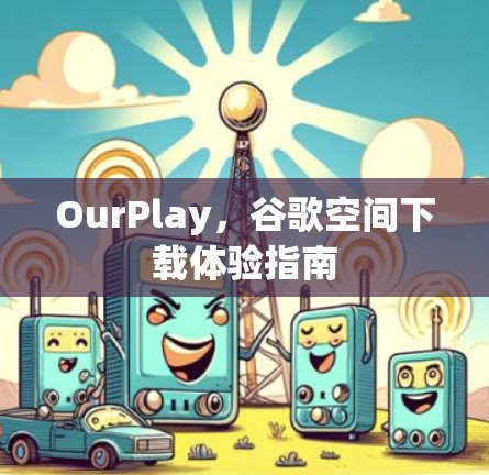 OurPlay,谷歌空间下载体验指南 OurPlay,谷歌空间下载体验指南